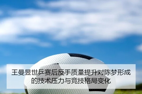 王曼昱世乒赛后反手质量提升对陈梦形成的技术压力与竞技格局变化